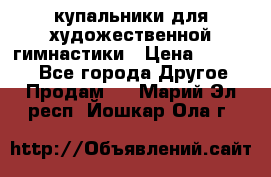 купальники для художественной гимнастики › Цена ­ 12 000 - Все города Другое » Продам   . Марий Эл респ.,Йошкар-Ола г.